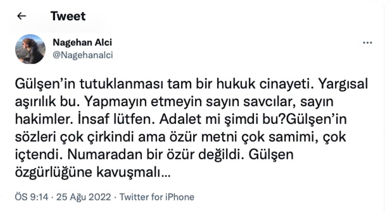 Nagehan Alçı: Gülşen’in tutuklanması tam bir hukuk cinayeti. Yargısal aşırılık bu. Yapmayın etmeyin sayın savcılar, sayın hakimler. İnsaf lütfen. Adalet mi şimdi bu?Gülşen’in sözleri çok çirkindi ama özür metni çok samimi, çok içtendi. Numaradan bir özür değildi. Gülşen özgürlüğüne kavuşmalı…