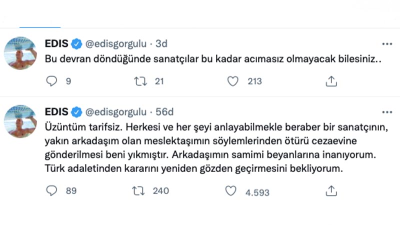 Edis: Üzüntüm tarifsiz. Herkesi ve her şeyi anlayabilmekle beraber bir sanatçının, yakın arkadaşım olan meslektaşımın söylemlerinden ötürü cezaevine gönderilmesi beni yıkmıştır. Arkadaşımın samimi beyanlarına inanıyorum. Türk adaletinden kararını yeniden gözden geçirmesini bekliyorum. Bu devran döndüğünde sanatçılar bu kadar acımasız olmayacak bilesiniz.