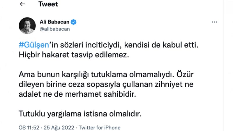 Ali Babacan: Gülşen’in sözleri inciticiydi, kendisi de kabul etti. Hiçbir hakaret tasvip edilemez. Ama bunun karşılığı tutuklama olmamalıydı. Özür dileyen birine ceza sopasıyla çullanan zihniyet ne adalet ne de merhamet sahibidir. Tutuklu yargılama istisna olmalıdır.